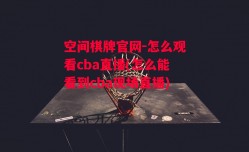 空间棋牌官网-怎么观看cba直播(怎么能看到cba现场直播)